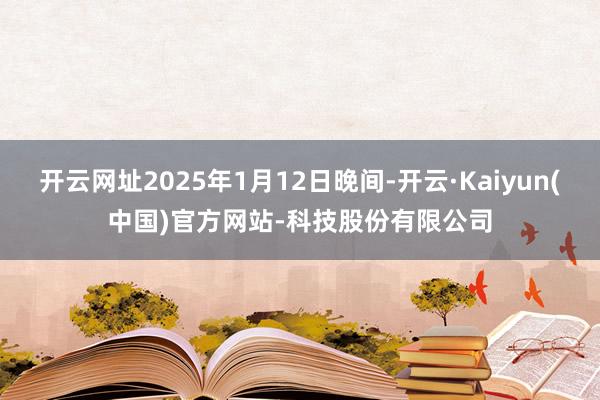 开云网址2025年1月12日晚间-开云·Kaiyun(中国)