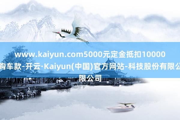 www.kaiyun.com5000元定金抵扣10000元购