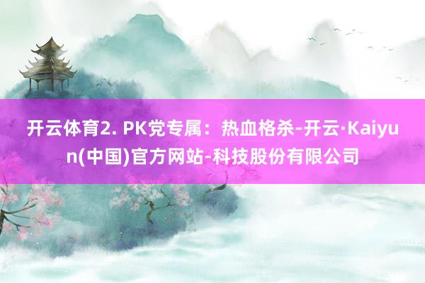 开云体育2. PK党专属：热血格杀-开云·Kaiyun(中国