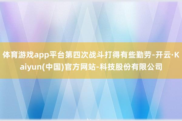 体育游戏app平台第四次战斗打得有些勤劳-开云·Kaiyun
