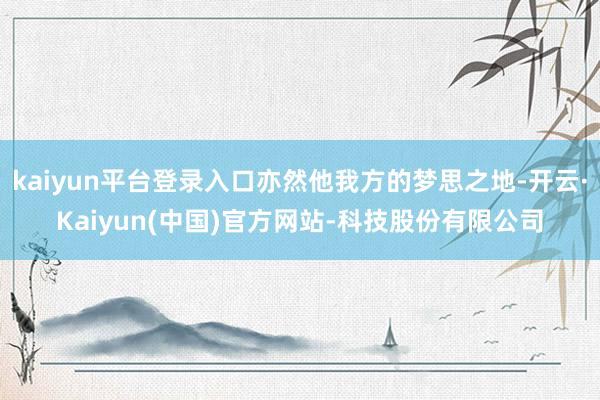 kaiyun平台登录入口亦然他我方的梦思之地-开云·Kaiyun(中国)官方网站-科技股份有限公司