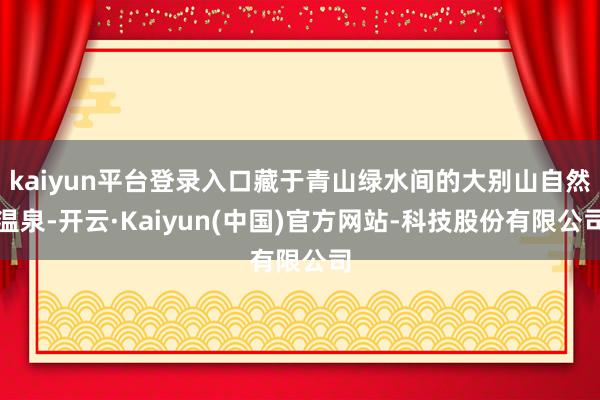 kaiyun平台登录入口藏于青山绿水间的大别山自然温泉-开云·Kaiyun(中国)官方网站-科技股份有限公司