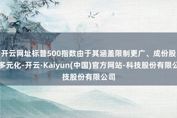开云网址标普500指数由于其涵盖限制更广、成份股更多元化-开云·Kaiyun(中国)官方网站-科技股份有限公司