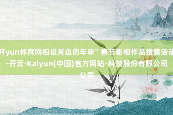 开yun体育网拍设置边的年味”春节影相作品搜集活动-开云·K