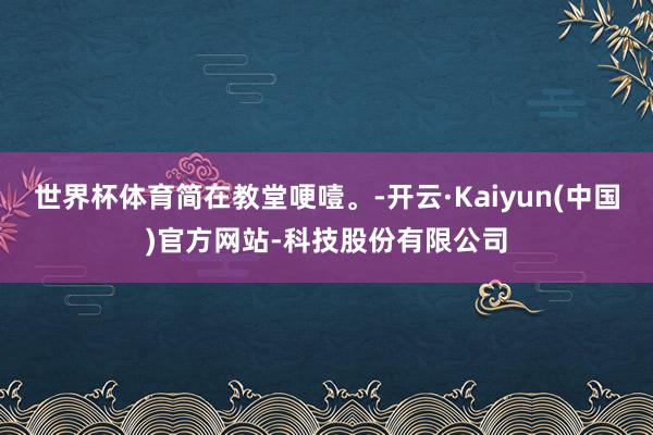 世界杯体育简在教堂哽噎。-开云·Kaiyun(中国)官方网站
