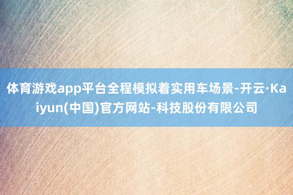 体育游戏app平台全程模拟着实用车场景-开云·Kaiyun(中国)官方网站-科技股份有限公司