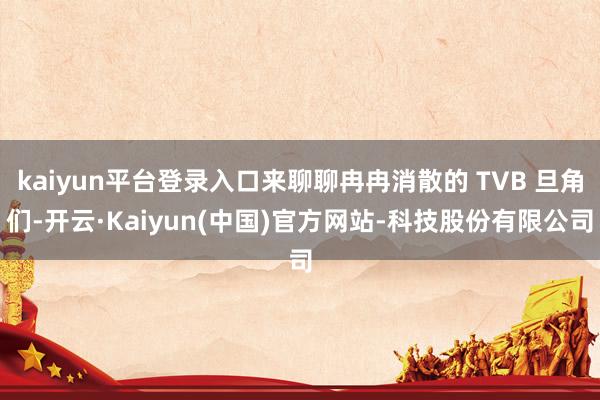 kaiyun平台登录入口来聊聊冉冉消散的 TVB 旦角们-开
