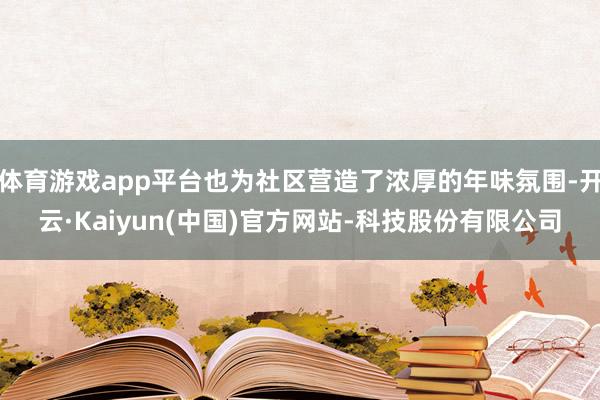 体育游戏app平台也为社区营造了浓厚的年味氛围-开云·Kai