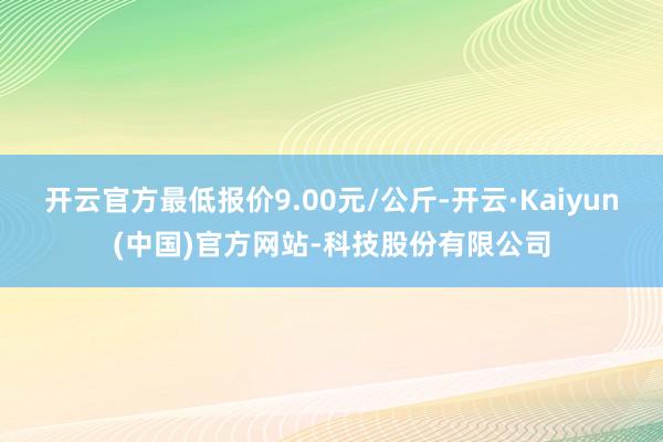 开云官方最低报价9.00元/公斤-开云·Kaiyun(中国)