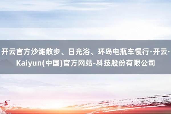 开云官方沙滩散步、日光浴、环岛电瓶车慢行-开云·Kaiyun