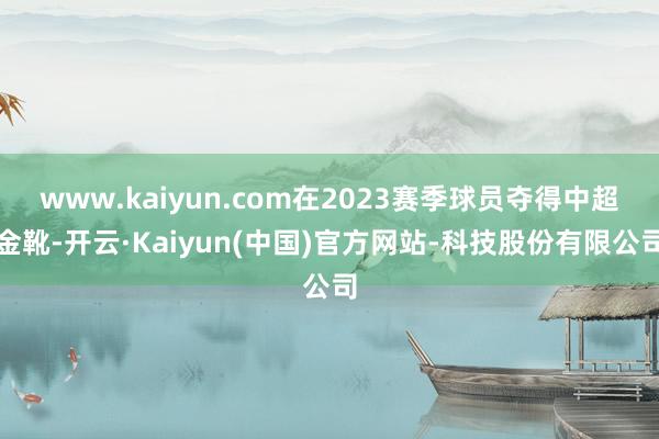www.kaiyun.com在2023赛季球员夺得中超金靴-