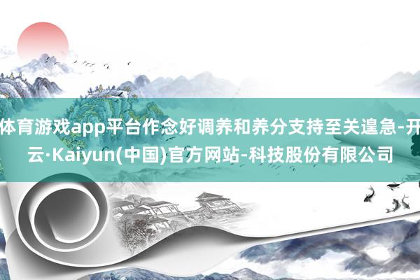体育游戏app平台作念好调养和养分支持至关遑急-开云·Kai