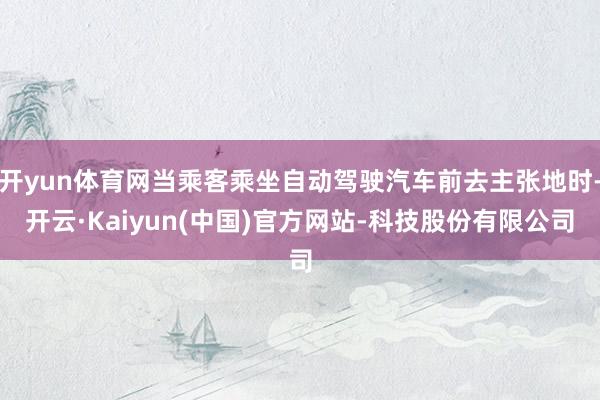 开yun体育网当乘客乘坐自动驾驶汽车前去主张地时-开云·Kaiyun(中国)官方网站-科技股份有限公司