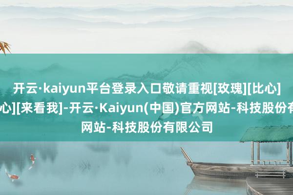 开云·kaiyun平台登录入口敬请重视[玫瑰][比心][牺牲