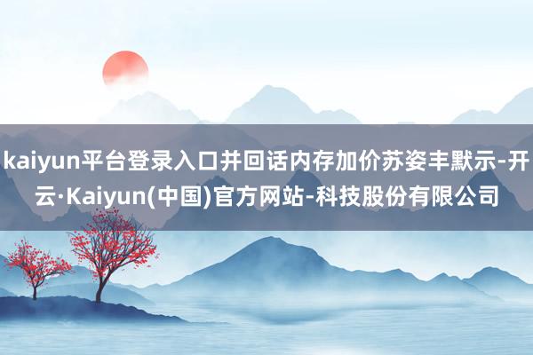 kaiyun平台登录入口并回话内存加价苏姿丰默示-开云·Kaiyun(中国)官方网站-科技股份有限公司