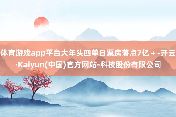 体育游戏app平台大年头四单日票房落点7亿＋-开云·Kaiy