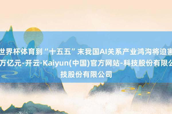 世界杯体育到“十五五”末我国AI关系产业鸿沟将迫害10万亿元-开云·Kaiyun(中国)官方网站-科技股份有限公司