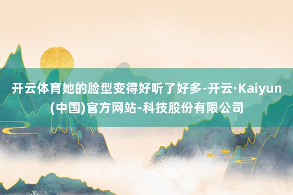 开云体育她的脸型变得好听了好多-开云·Kaiyun(中国)官方网站-科技股份有限公司