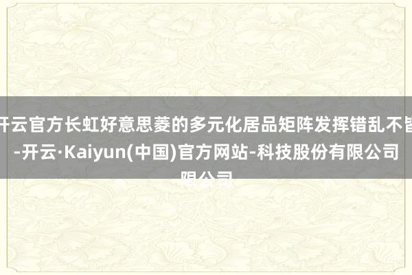 开云官方长虹好意思菱的多元化居品矩阵发挥错乱不皆-开云·Kaiyun(中国)官方网站-科技股份有限公司