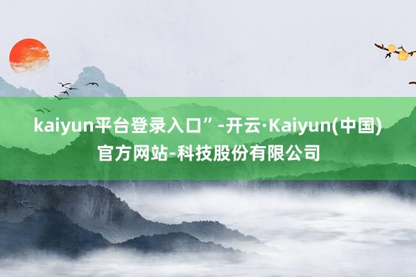 kaiyun平台登录入口”-开云·Kaiyun(中国)官方网