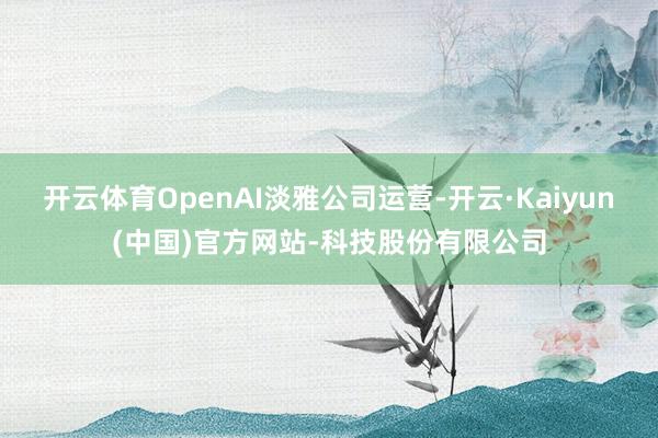 开云体育OpenAI淡雅公司运营-开云·Kaiyun(中国)