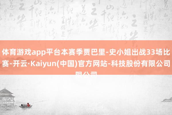 体育游戏app平台本赛季贾巴里-史小姐出战33场比赛-开云·Kaiyun(中国)官方网站-科技股份有限公司