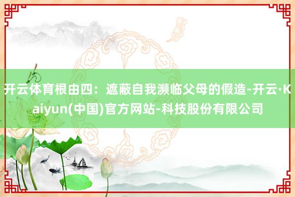 开云体育根由四：遮蔽自我濒临父母的假造-开云·Kaiyun(