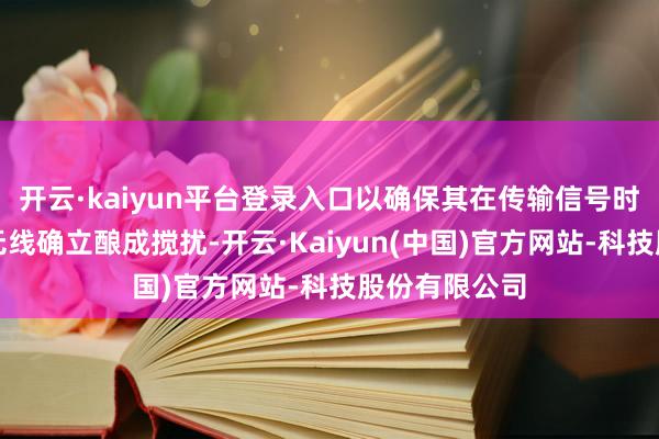 开云·kaiyun平台登录入口以确保其在传输信号时不会对其他