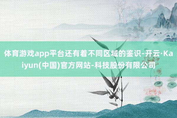 体育游戏app平台还有着不同区域的鉴识-开云·Kaiyun(