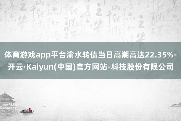 体育游戏app平台渝水转债当日高潮高达22.35%-开云·K