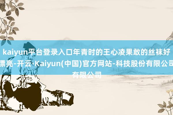 kaiyun平台登录入口年青时的王心凌果敢的丝袜好漂亮-开云
