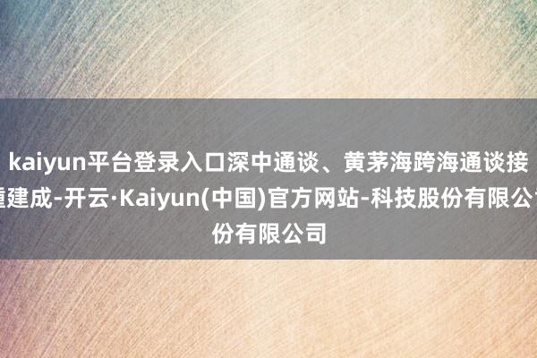 kaiyun平台登录入口深中通谈、黄茅海跨海通谈接踵建成-开