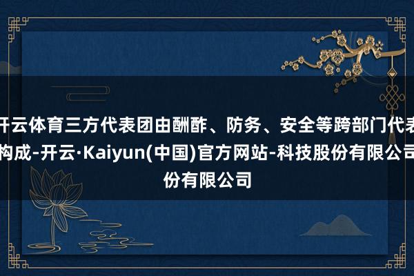 开云体育三方代表团由酬酢、防务、安全等跨部门代表构成-开云·Kaiyun(中国)官方网站-科技股份有限公司