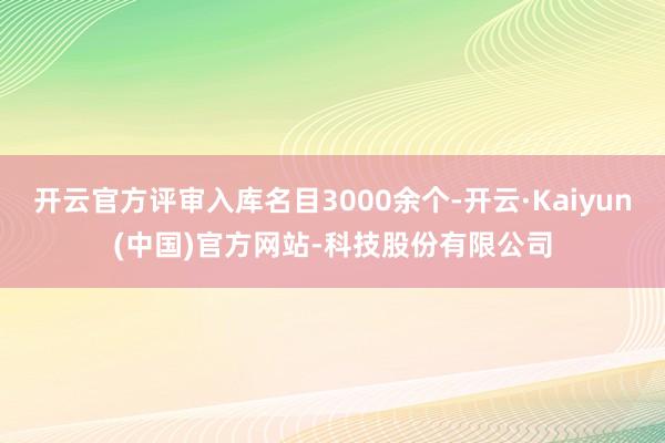 开云官方评审入库名目3000余个-开云·Kaiyun(中国)