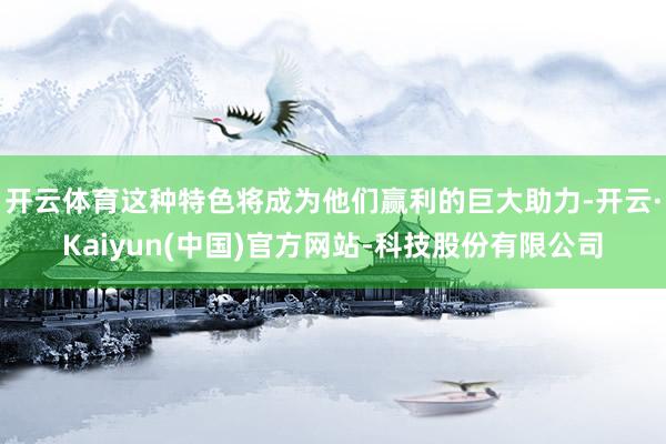 开云体育这种特色将成为他们赢利的巨大助力-开云·Kaiyun