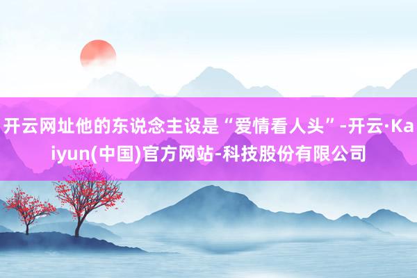 开云网址他的东说念主设是“爱情看人头”-开云·Kaiyun(