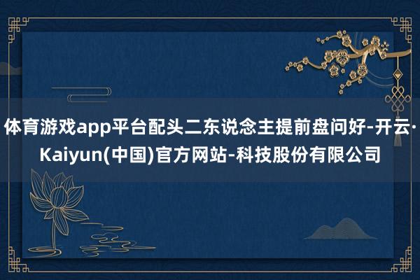 体育游戏app平台配头二东说念主提前盘问好-开云·Kaiyu
