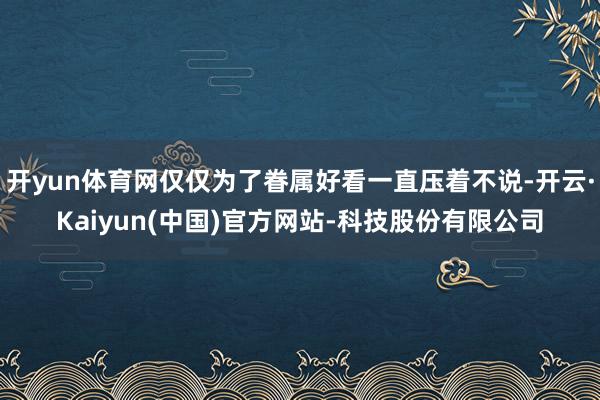开yun体育网仅仅为了眷属好看一直压着不说-开云·Kaiyu