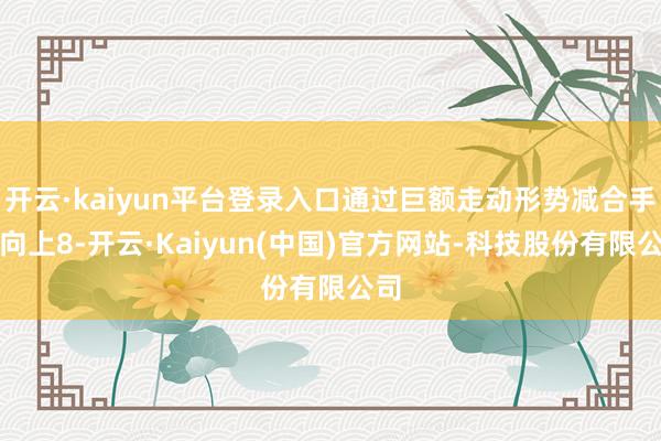 开云·kaiyun平台登录入口通过巨额走动形势减合手不向上8