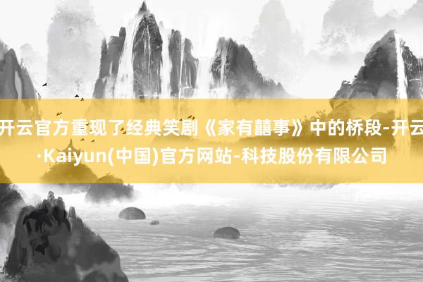 开云官方重现了经典笑剧《家有囍事》中的桥段-开云·Kaiyu