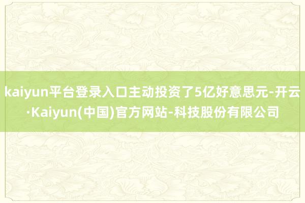 kaiyun平台登录入口主动投资了5亿好意思元-开云·Kai