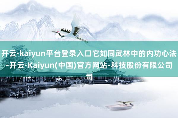 开云·kaiyun平台登录入口它如同武林中的内功心法-开云·