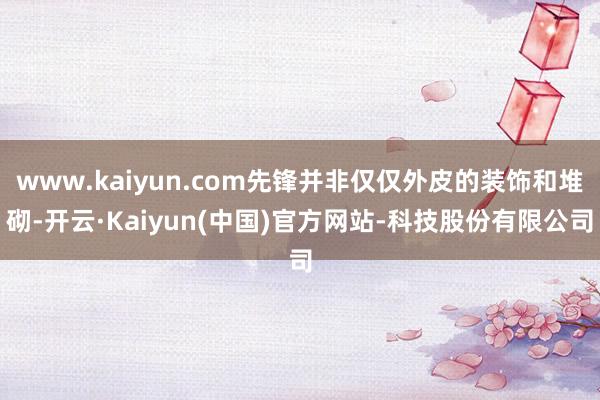 www.kaiyun.com先锋并非仅仅外皮的装饰和堆砌-开