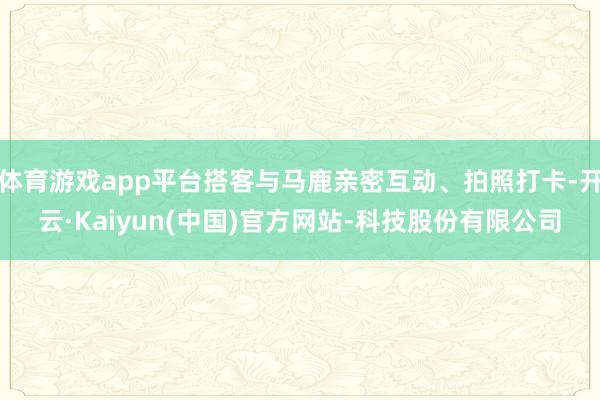 体育游戏app平台搭客与马鹿亲密互动、拍照打卡-开云·Kai