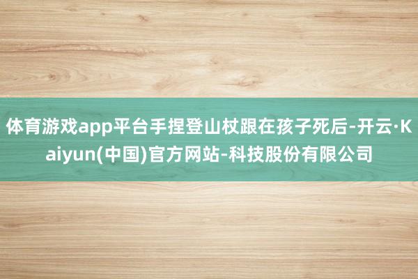 体育游戏app平台手捏登山杖跟在孩子死后-开云·Kaiyun