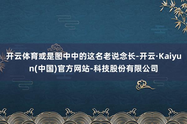 开云体育或是图中中的这名老说念长-开云·Kaiyun(中国)