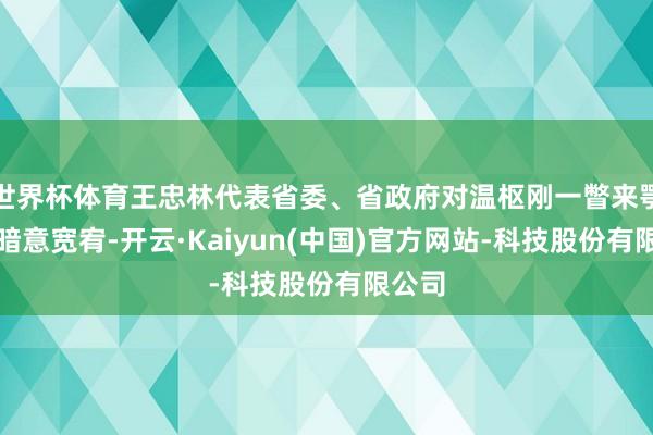 世界杯体育王忠林代表省委、省政府对温枢刚一瞥来鄂调研暗意宽宥