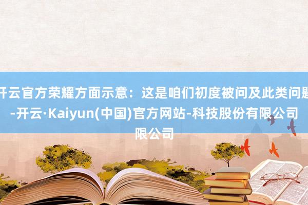 开云官方荣耀方面示意：这是咱们初度被问及此类问题-开云·Ka