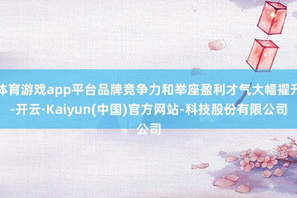 体育游戏app平台品牌竞争力和举座盈利才气大幅擢升-开云·K