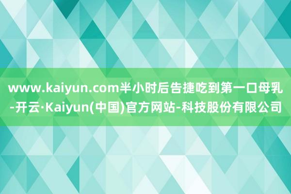 www.kaiyun.com半小时后告捷吃到第一口母乳-开云